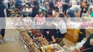 茶树菇该配什么材料煲汤最好？大神们帮帮忙