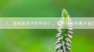 荼树菇煮不烂咋办？，塑料包装刚删开也没返潮，煮死