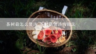 茶树菇怎么煲汤 茶树菇煲汤的做法