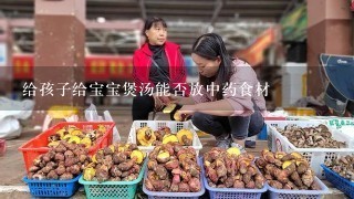 给孩子给宝宝煲汤能否放中药食材