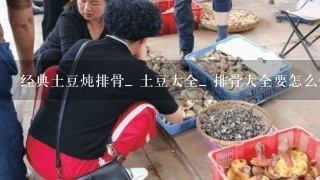 经典土豆炖排骨_ 土豆大全_ 排骨大全要怎么做好吃？经典土豆炖排骨_ 土豆大全_ 排骨大全要哪些材料