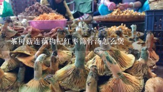 茶树菇连藕构杞红枣筒骨汤怎么煲