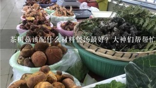 茶树菇该配什么材料煲汤最好？大神们帮帮忙