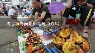 猪心和鸡肉茶树菇炖可以吗