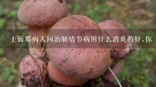 上面那病人问治肺结节病用什么消炎药好,你