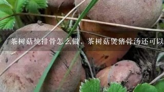 茶树菇炖排骨怎么做，茶树菇煲猪骨汤还可以加什么