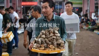 炖鸡汤茶树菇什么时候放？