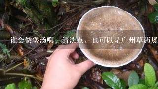 谁会做煲汤啊，清淡点，也可以是广州草药煲汤哦！