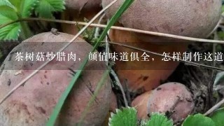 茶树菇炒腊肉，颜值味道俱全，怎样制作这道美食？要