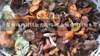 墨鱼炖鸡可以加香菇吗 墨鱼炖鸡可以加木耳不