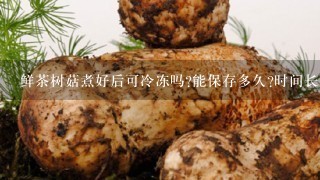 鲜茶树菇煮好后可冷冻吗?能保存多久?时间长了会不会嚼不烂呀?