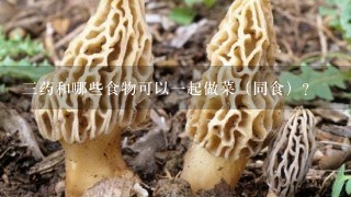 三药和哪些食物可以一起做菜（同食）？