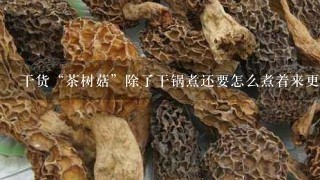 干货“茶树菇”除了干锅煮还要怎么煮着来更好吃？