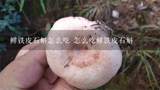 鲜铁皮石斛怎么吃 怎么吃鲜铁皮石斛