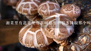 湘菜里有道菜里有茶树菇要用很多辣椒那个叫什么菜？