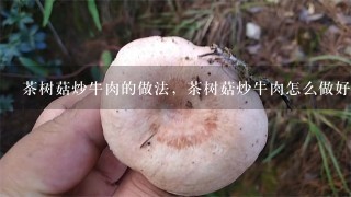 茶树菇炒牛肉的做法，茶树菇炒牛肉怎么做好吃？