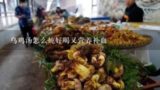 乌鸡汤怎么炖好喝又营养补血