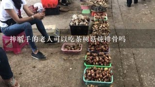 摔断手的老人可以吃茶树菇炖排骨吗