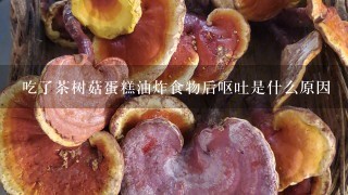 吃了茶树菇蛋糕油炸食物后呕吐是什么原因