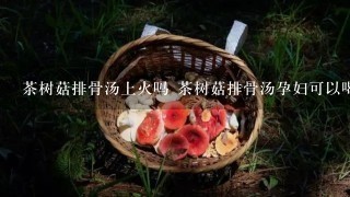 茶树菇排骨汤上火吗 茶树菇排骨汤孕妇可以喝吗