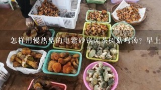 怎样用慢热型的电紫砂锅炖茶树菇鸡汤？早上就开始炖吗？