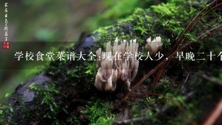 学校食堂菜谱大全:现在学校人少，早晚二十个左右，中午有五十多个，求一份合适的菜谱