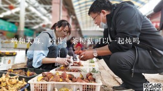 鸡和天麻、松茸、茶树菇可以一起炖吗