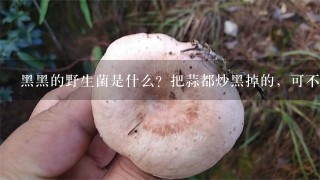 黑黑的野生菌是什么？把蒜都炒黑掉的，可不是一般的牛肝菌哦？