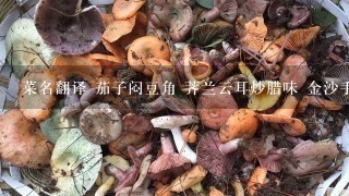 菜名翻译 茄子闷豆角 荠兰云耳炒腊味 金沙手撕茶树菇 橄榄肉碎扒豆腐 黄豆xo酱炒鱿鱼须