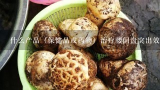 什么产品（保健品或药物）治疗腰间盘突出效果好？