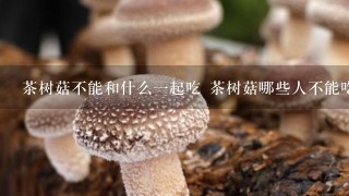 茶树菇不能和什么一起吃 茶树菇哪些人不能吃