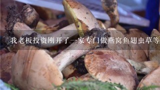 我老板投资刚开了一家专门做燕窝鱼翅虫草等高档养生滋补炖品店，另外在店内在有一块专门卖燕窝虫草等干货