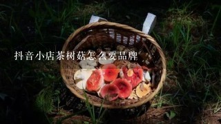 抖音小店茶树菇怎么要品牌