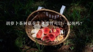 胡萝卜茶树菇花生米排骨可以一起炖吗？