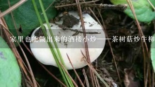 家里也能做出来的酒楼小炒——茶树菇炒牛柳的家常做法