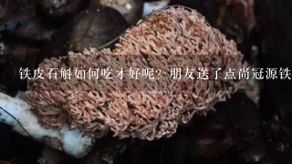 铁皮石斛如何吃才好呢？朋友送了点尚冠源铁皮石斛。