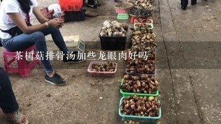 茶树菇排骨汤加些龙眼肉好吗