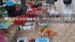 腰椎间盘突出疼痛难忍，吃什么药好？别着急，看完或