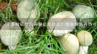 干茶树菇炒肉的做法是什么？用水焯熟再炒可以吗？