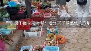 石斛能不能长期吃啊？老公买了徽盛堂的石斛