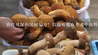 治疗风湿的民间偏方？以前听说有个老中医特别厉害。