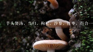 芋头煲汤，当归，枸杞，沙参，红枣，百合1起食用，可以吗?