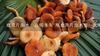 鹿茸片泡水1次喝多久 用鹿茸片泡水要1次喝多久