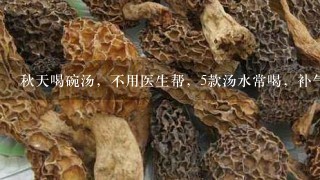 秋天喝碗汤，不用医生帮，5款汤水常喝，补气润肺去