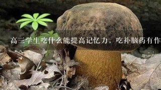 高3学生吃什么能提高记忆力，吃补脑药有作...