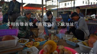 求周传雄新歌《青花瓷》下载地址~~