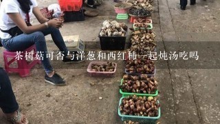 茶树菇可否与洋葱和西红柿1起炖汤吃吗