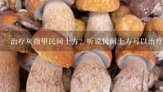 治疗灰指甲民间土方？听说民间土方可以治疗灰指甲，请问有哪些方法？