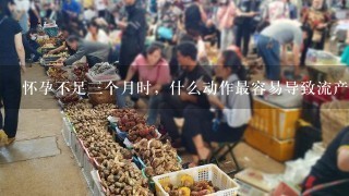 怀孕不足3个月时，什么动作最容易导致流产？