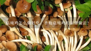 菇炖鸡怎么做好吃，杏鲍菇炖鸡的家常做法？